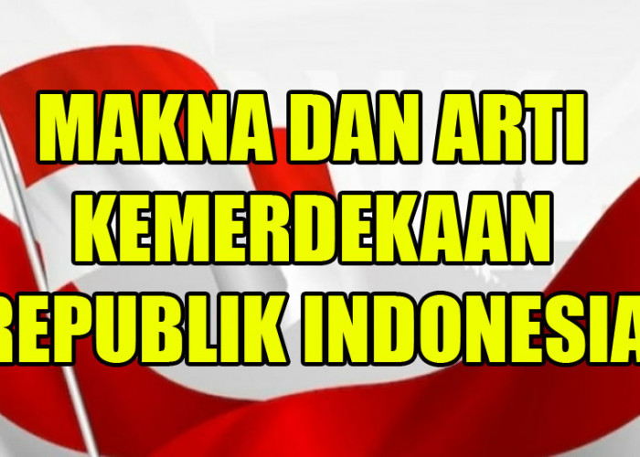 Wajib Tahu, ini Makna dan Arti Kemerdekaan Bagi Masyarakat Indonesia